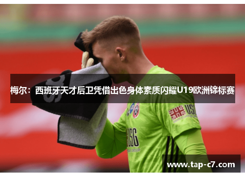 梅尔：西班牙天才后卫凭借出色身体素质闪耀U19欧洲锦标赛