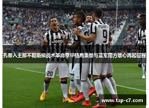 孔蒂入主那不勒斯掀战术革命意甲格局重塑与蓝军南方雄心再起征程